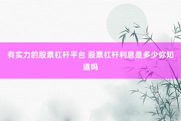 有实力的股票杠杆平台 股票杠杆利息是多少你知道吗