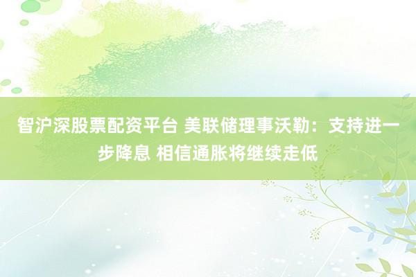 智沪深股票配资平台 美联储理事沃勒：支持进一步降息 相信通胀将继续走低