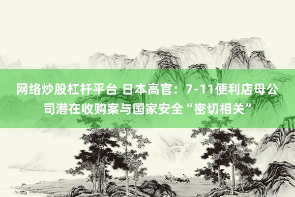 网络炒股杠杆平台 日本高官：7-11便利店母公司潜在收购案与国家安全“密切相关”