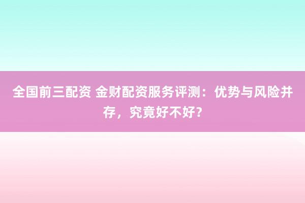 全国前三配资 金财配资服务评测：优势与风险并存，究竟好不好？