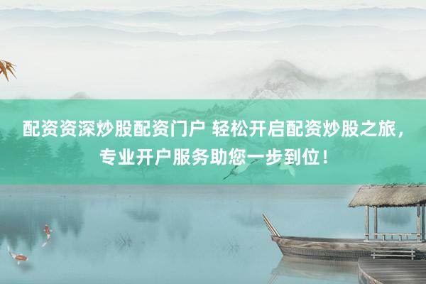 配资资深炒股配资门户 轻松开启配资炒股之旅，专业开户服务助您一步到位！