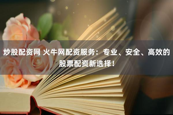 炒股配资网 火牛网配资服务：专业、安全、高效的股票配资新选择！