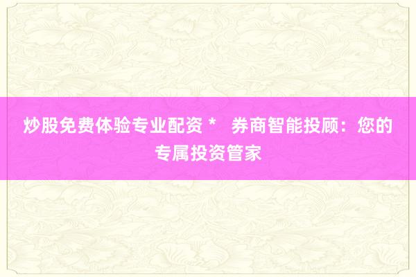 炒股免费体验专业配资 *   券商智能投顾：您的专属投资管家