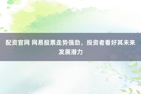 配资官网 网易股票走势强劲，投资者看好其未来发展潜力