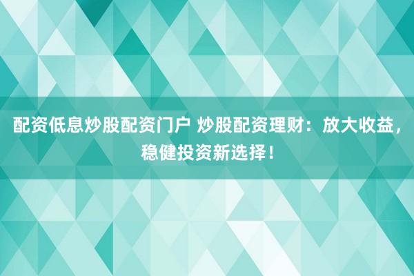 配资低息炒股配资门户 炒股配资理财：放大收益，稳健投资新选择！