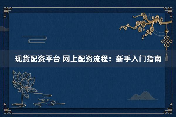 现货配资平台 网上配资流程：新手入门指南