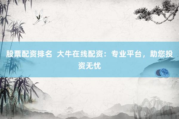 股票配资排名  大牛在线配资：专业平台，助您投资无忧