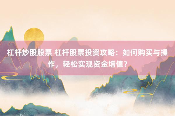 杠杆炒股股票 杠杆股票投资攻略：如何购买与操作，轻松实现资金增值？