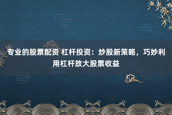 专业的股票配资 杠杆投资：炒股新策略，巧妙利用杠杆放大股票收益