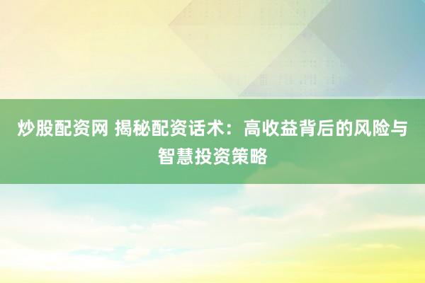 炒股配资网 揭秘配资话术：高收益背后的风险与智慧投资策略