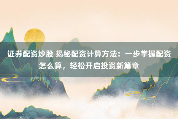 证券配资炒股 揭秘配资计算方法：一步掌握配资怎么算，轻松开启投资新篇章