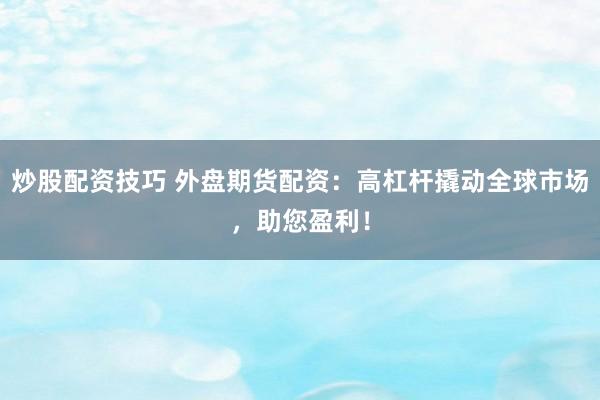 炒股配资技巧 外盘期货配资：高杠杆撬动全球市场，助您盈利！