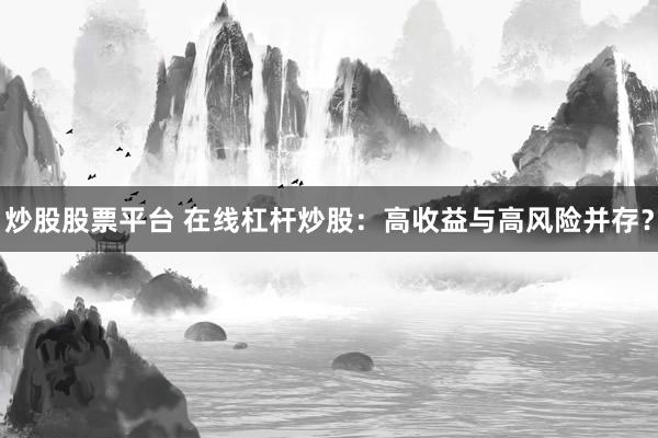 炒股股票平台 在线杠杆炒股：高收益与高风险并存？