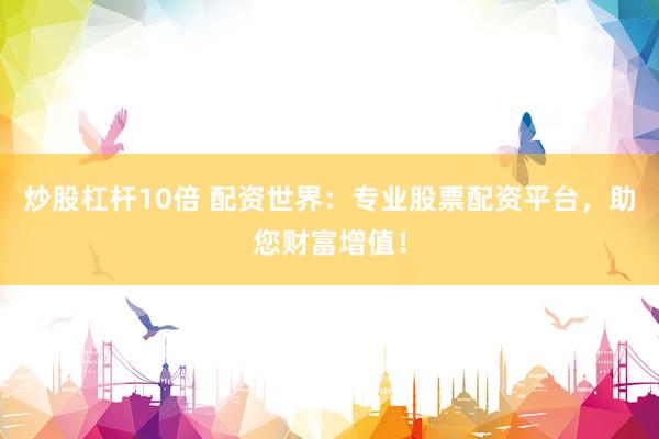 炒股杠杆10倍 配资世界：专业股票配资平台，助您财富增值！