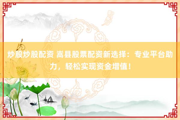 炒股炒股配资 嵩县股票配资新选择：专业平台助力，轻松实现资金增值！