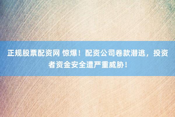 正规股票配资网 惊爆！配资公司卷款潜逃，投资者资金安全遭严重威胁！