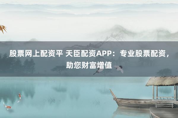 股票网上配资平 天臣配资APP：专业股票配资，助您财富增值