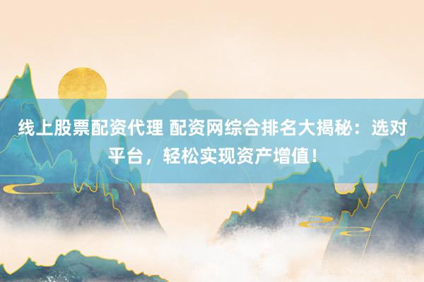 线上股票配资代理 配资网综合排名大揭秘：选对平台，轻松实现资产增值！