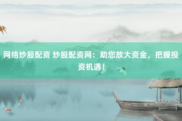 网络炒股配资 炒股配资网：助您放大资金，把握投资机遇！