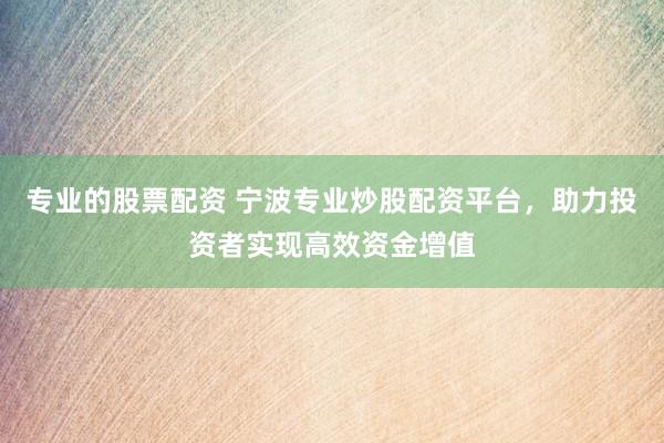 专业的股票配资 宁波专业炒股配资平台，助力投资者实现高效资金增值