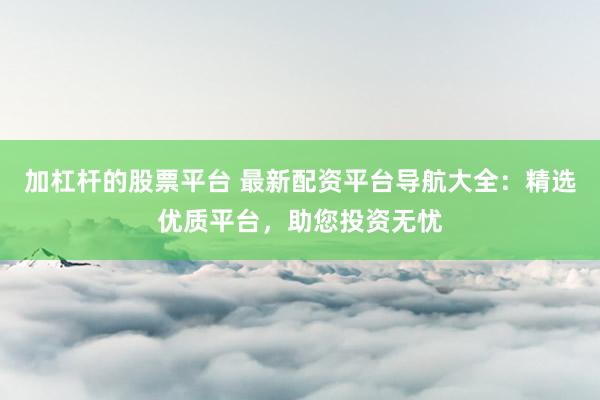 加杠杆的股票平台 最新配资平台导航大全：精选优质平台，助您投资无忧