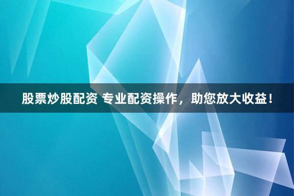 股票炒股配资 专业配资操作，助您放大收益！