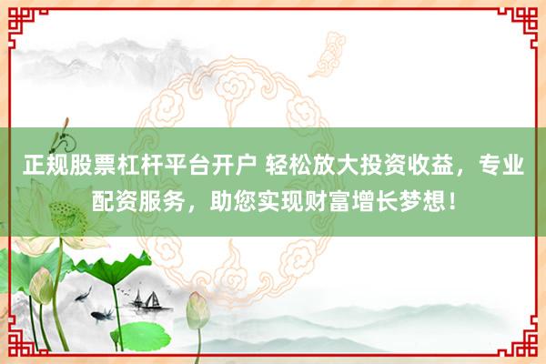 正规股票杠杆平台开户 轻松放大投资收益，专业配资服务，助您实现财富增长梦想！