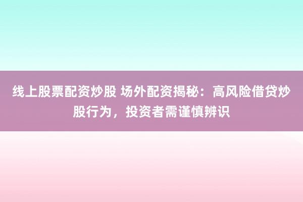 线上股票配资炒股 场外配资揭秘：高风险借贷炒股行为，投资者需谨慎辨识