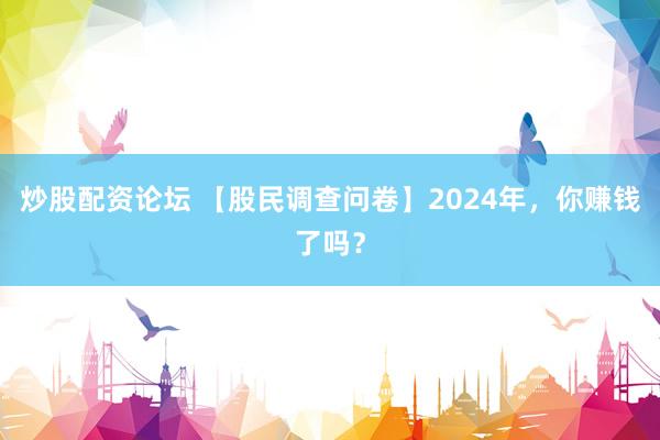炒股配资论坛 【股民调查问卷】2024年，你赚钱了吗？