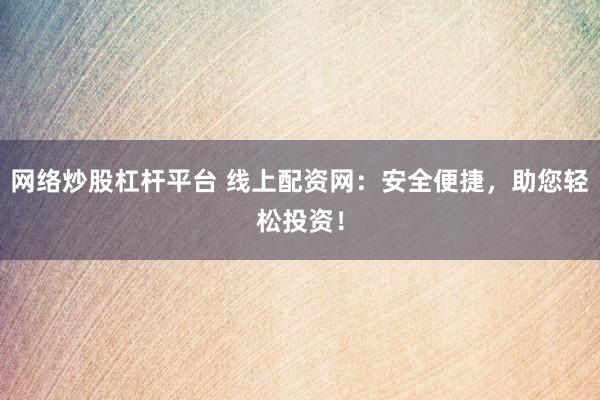 网络炒股杠杆平台 线上配资网：安全便捷，助您轻松投资！