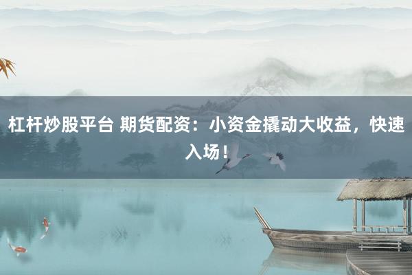 杠杆炒股平台 期货配资：小资金撬动大收益，快速入场！