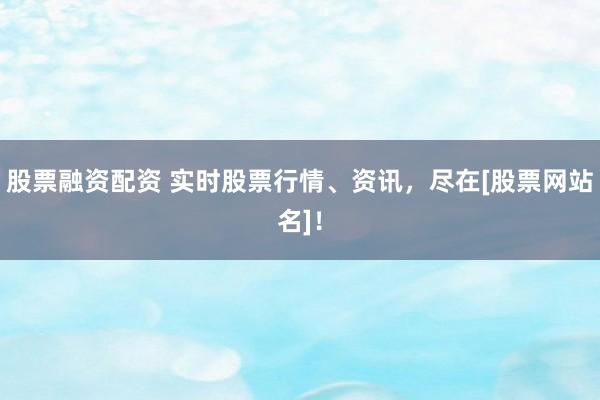 股票融资配资 实时股票行情、资讯，尽在[股票网站名]！