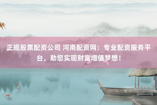 正规股票配资公司 河南配资网：专业配资服务平台，助您实现财富增值梦想！