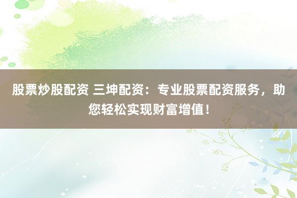 股票炒股配资 三坤配资：专业股票配资服务，助您轻松实现财富增值！