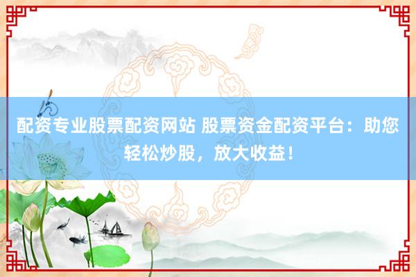 配资专业股票配资网站 股票资金配资平台：助您轻松炒股，放大收益！
