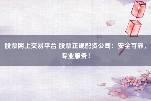 股票网上交易平台 股票正规配资公司：安全可靠，专业服务！