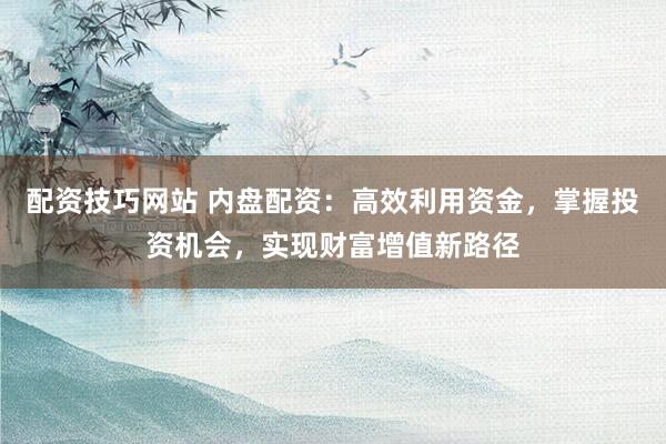 配资技巧网站 内盘配资：高效利用资金，掌握投资机会，实现财富增值新路径