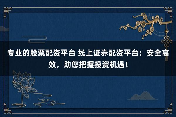 专业的股票配资平台 线上证券配资平台：安全高效，助您把握投资机遇！