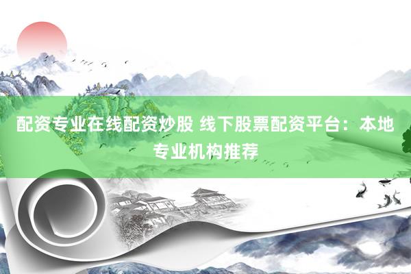 配资专业在线配资炒股 线下股票配资平台：本地专业机构推荐