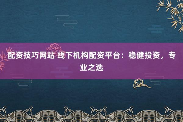 配资技巧网站 线下机构配资平台：稳健投资，专业之选