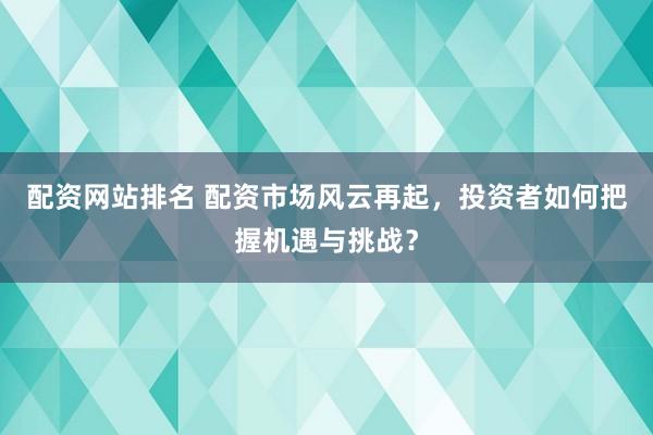 配资网站排名 配资市场风云再起，投资者如何把握机遇与挑战？