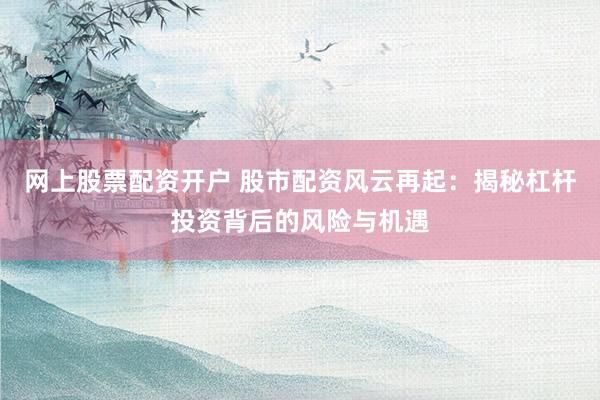 网上股票配资开户 股市配资风云再起：揭秘杠杆投资背后的风险与机遇