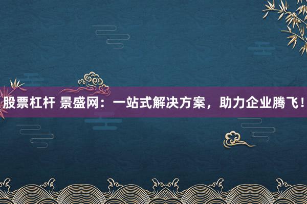 股票杠杆 景盛网：一站式解决方案，助力企业腾飞！
