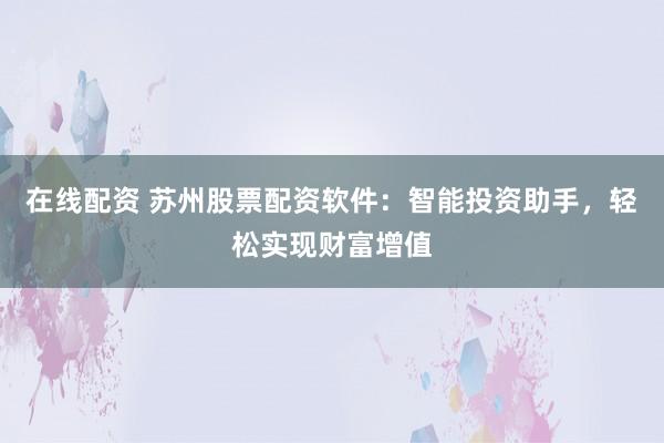 在线配资 苏州股票配资软件：智能投资助手，轻松实现财富增值