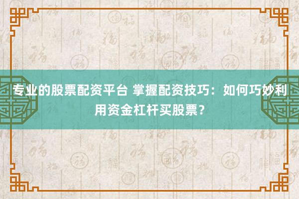 专业的股票配资平台 掌握配资技巧：如何巧妙利用资金杠杆买股票？