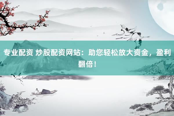 专业配资 炒股配资网站：助您轻松放大资金，盈利翻倍！
