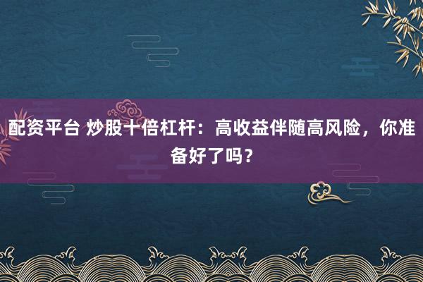 配资平台 炒股十倍杠杆：高收益伴随高风险，你准备好了吗？