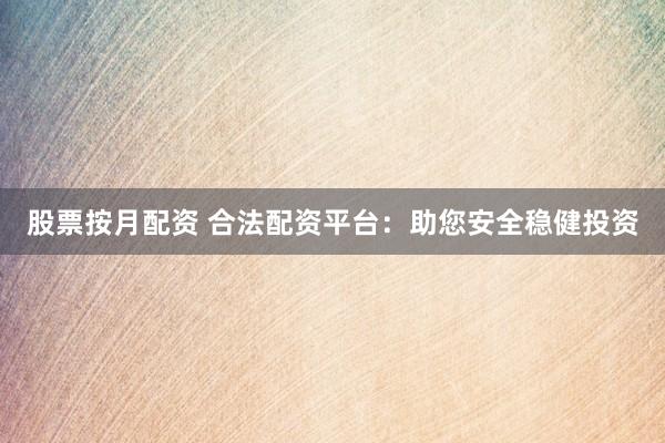 股票按月配资 合法配资平台：助您安全稳健投资