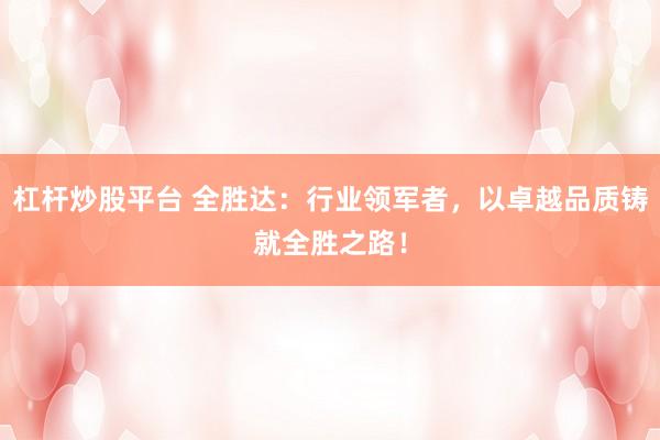 杠杆炒股平台 全胜达：行业领军者，以卓越品质铸就全胜之路！