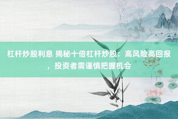 杠杆炒股利息 揭秘十倍杠杆炒股：高风险高回报，投资者需谨慎把握机会